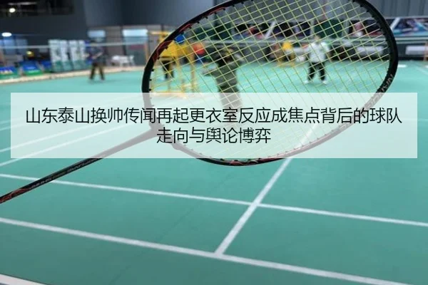 山东泰山换帅传闻再起更衣室反应成焦点背后的球队走向与舆论博弈