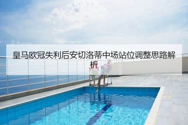 皇马欧冠失利后安切洛蒂中场站位调整思路解析